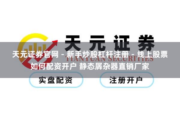 天元证券官网 - 新手炒股杠杆注册 - 线上股票如何配资开户 静态羼杂器直销厂家