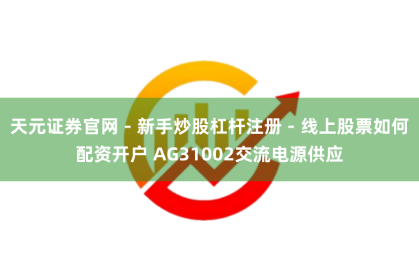 天元证券官网 - 新手炒股杠杆注册 - 线上股票如何配资开户 AG31002交流电源供应