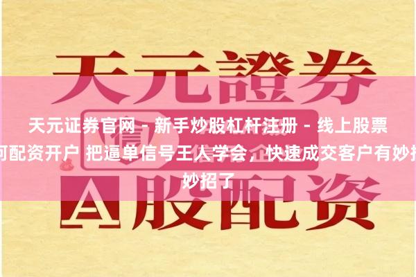 天元证券官网 - 新手炒股杠杆注册 - 线上股票如何配资开户 把逼单信号王人学会，快速成交客户有妙招了
