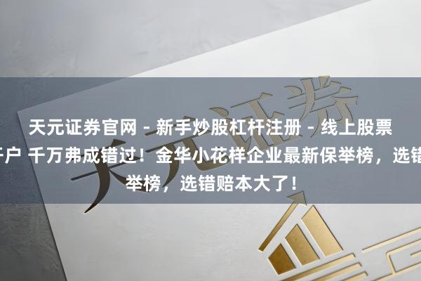 天元证券官网 - 新手炒股杠杆注册 - 线上股票如何配资开户 千万弗成错过！金华小花样企业最新保举榜，选错赔本大了！