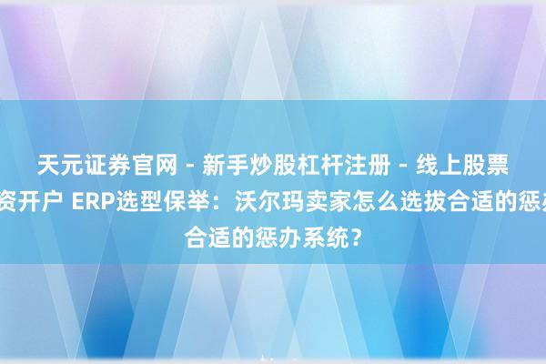 天元证券官网 - 新手炒股杠杆注册 - 线上股票如何配资开户 ERP选型保举：沃尔玛卖家怎么选拔合适的惩办系统？