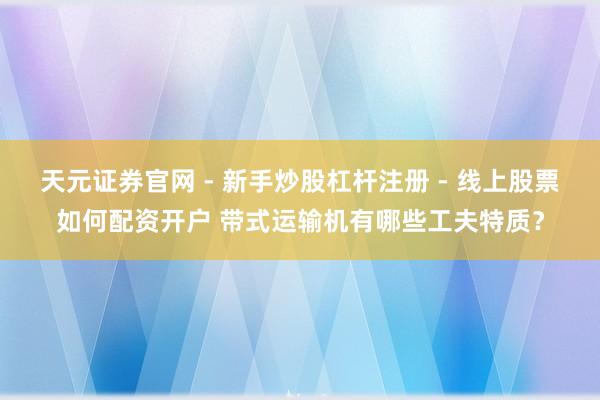 天元证券官网 - 新手炒股杠杆注册 - 线上股票如何配资开户 带式运输机有哪些工夫特质？