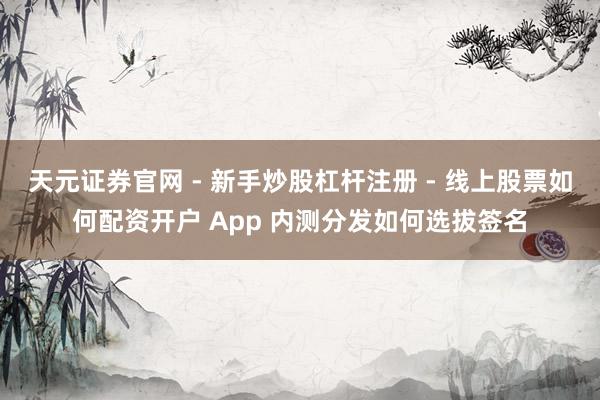 天元证券官网 - 新手炒股杠杆注册 - 线上股票如何配资开户 App 内测分发如何选拔签名