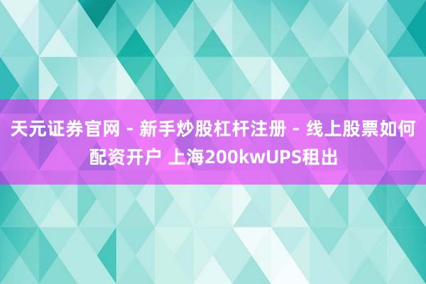天元证券官网 - 新手炒股杠杆注册 - 线上股票如何配资开户 上海200kwUPS租出