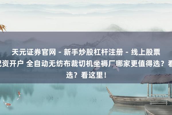 天元证券官网 - 新手炒股杠杆注册 - 线上股票如何配资开户 全自动无纺布裁切机坐褥厂哪家更值得选？看这里！