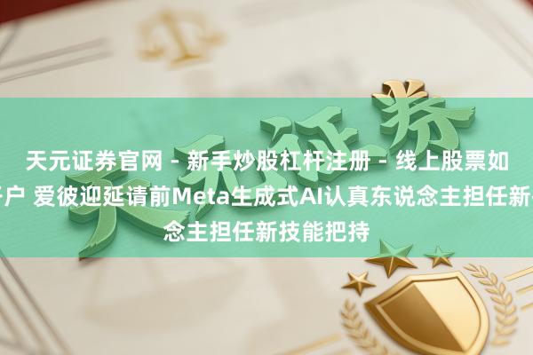 天元证券官网 - 新手炒股杠杆注册 - 线上股票如何配资开户 爱彼迎延请前Meta生成式AI认真东说念主担任新技能把持