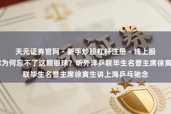 天元证券官网 - 新手炒股杠杆注册 - 线上股票如何配资开户 你为何忘不了这颗银球？听外洋乒联毕生名誉主席徐寅生讲上海乒乓驰念