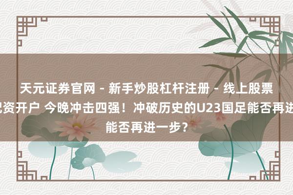 天元证券官网 - 新手炒股杠杆注册 - 线上股票如何配资开户 今晚冲击四强！冲破历史的U23国足能否再进一步？
