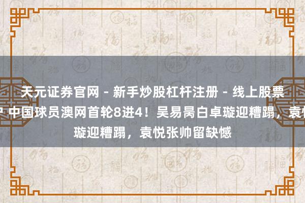 天元证券官网 - 新手炒股杠杆注册 - 线上股票如何配资开户 中国球员澳网首轮8进4！吴易昺白卓璇迎糟蹋，袁悦张帅留缺憾