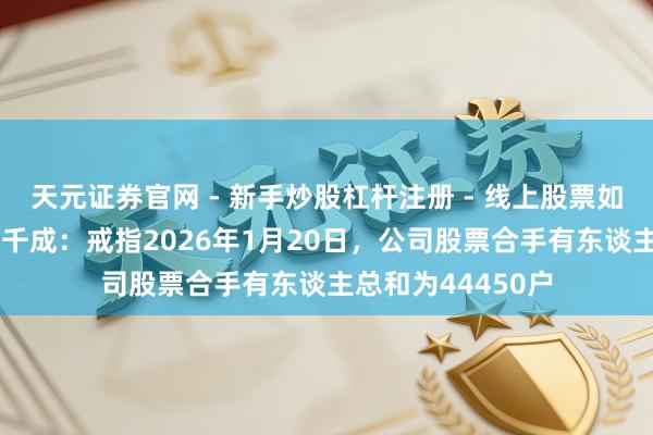 天元证券官网 - 新手炒股杠杆注册 - 线上股票如何配资开户 百纳千成：戒指2026年1月20日，公司股票合手有东谈主总和为44450户