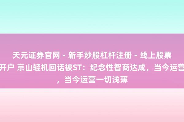 天元证券官网 - 新手炒股杠杆注册 - 线上股票如何配资开户 京山轻机回话被ST：纪念性智商达成，当今运营一切浅薄