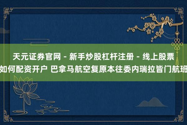 天元证券官网 - 新手炒股杠杆注册 - 线上股票如何配资开户 巴拿马航空复原本往委内瑞拉皆门航班