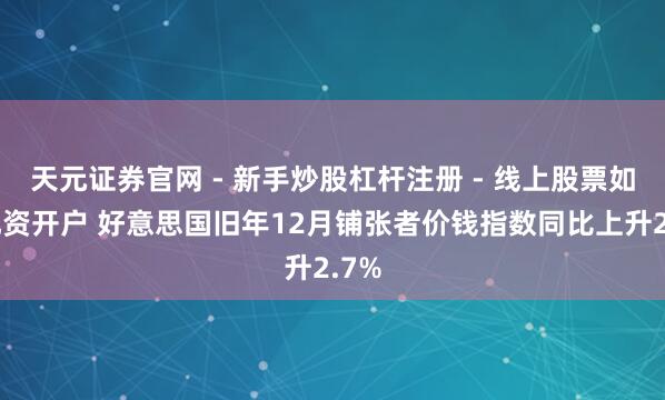 天元证券官网 - 新手炒股杠杆注册 - 线上股票如何配资开户 好意思国旧年12月铺张者价钱指数同比上升2.7%