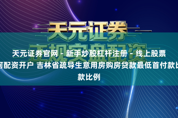 天元证券官网 - 新手炒股杠杆注册 - 线上股票如何配资开户 吉林省疏导生意用房购房贷款最低首付款比例