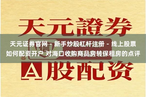 天元证券官网 - 新手炒股杠杆注册 - 线上股票如何配资开户 对海口收购商品房转保租房的点评