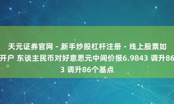天元证券官网 - 新手炒股杠杆注册 - 线上股票如何配资开户 东谈主民币对好意思元中间价报6.9843 调升86个基点