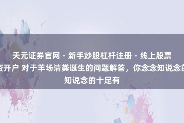 天元证券官网 - 新手炒股杠杆注册 - 线上股票如何配资开户 对于羊场清粪诞生的问题解答，你念念知说念的十足有
