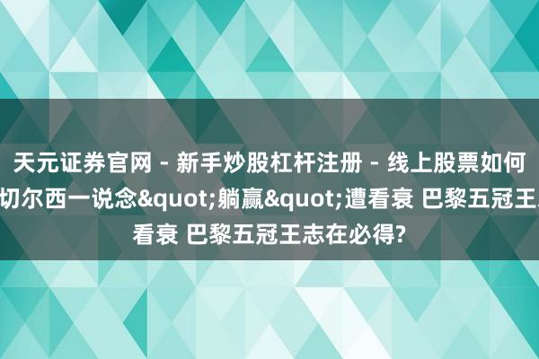 天元证券官网 - 新手炒股杠杆注册 - 线上股票如何配资开户 切尔西一说念"躺赢"遭看衰 巴黎五冠王志在必得?