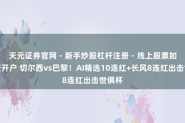 天元证券官网 - 新手炒股杠杆注册 - 线上股票如何配资开户 切尔西vs巴黎！AI精选10连红+长风8连红出击世俱杯