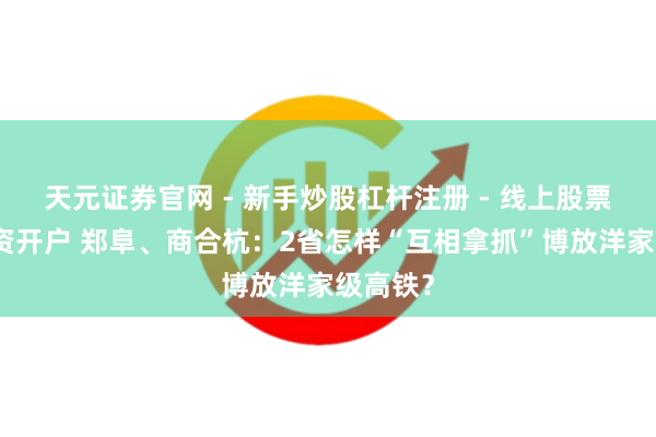天元证券官网 - 新手炒股杠杆注册 - 线上股票如何配资开户 郑阜、商合杭：2省怎样“互相拿抓”博放洋家级高铁？