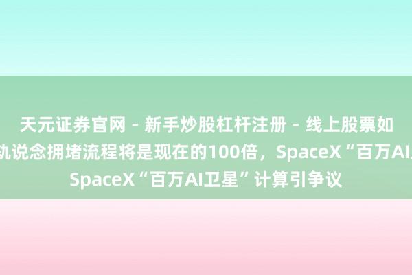 天元证券官网 - 新手炒股杠杆注册 - 线上股票如何配资开户 近地轨说念拥堵流程将是现在的100倍，SpaceX“百万AI卫星”计算引争议