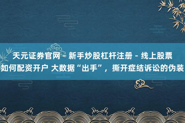 天元证券官网 - 新手炒股杠杆注册 - 线上股票如何配资开户 大数据“出手”，撕开症结诉讼的伪装