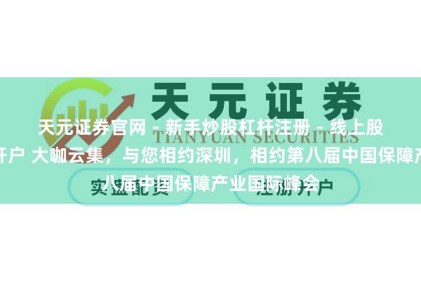 天元证券官网 - 新手炒股杠杆注册 - 线上股票如何配资开户 大咖云集，与您相约深圳，相约第八届中国保障产业国际峰会