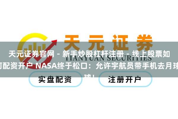 天元证券官网 - 新手炒股杠杆注册 - 线上股票如何配资开户 NASA终于松口：允许宇航员带手机去月球！