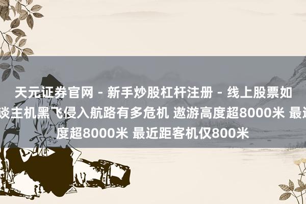 天元证券官网 - 新手炒股杠杆注册 - 线上股票如何配资开户 无东谈主机黑飞侵入航路有多危机 遨游高度超8000米 最近距客机仅800米