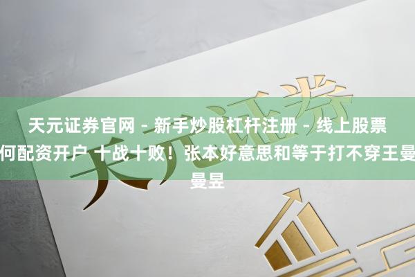 天元证券官网 - 新手炒股杠杆注册 - 线上股票如何配资开户 十战十败！张本好意思和等于打不穿王曼昱