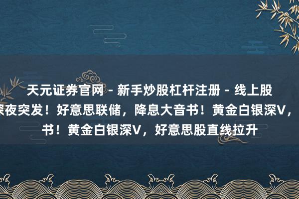 天元证券官网 - 新手炒股杠杆注册 - 线上股票如何配资开户 深夜突发！好意思联储，降息大音书！黄金白银深V，好意思股直线拉升