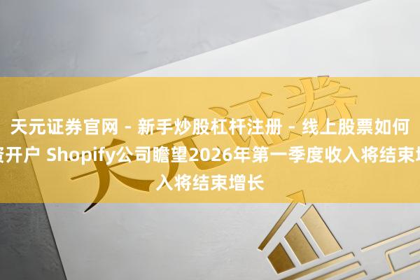 天元证券官网 - 新手炒股杠杆注册 - 线上股票如何配资开户 Shopify公司瞻望2026年第一季度收入将结束增长