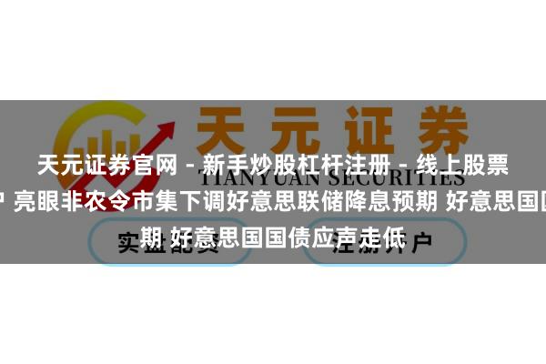 天元证券官网 - 新手炒股杠杆注册 - 线上股票如何配资开户 亮眼非农令市集下调好意思联储降息预期 好意思国国债应声走低