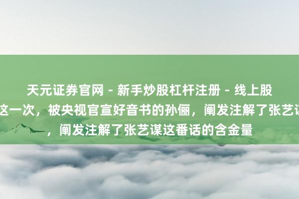 天元证券官网 - 新手炒股杠杆注册 - 线上股票如何配资开户 这一次，被央视官宣好音书的孙俪，阐发注解了张艺谋这番话的含金量