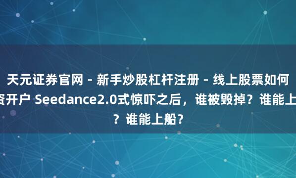天元证券官网 - 新手炒股杠杆注册 - 线上股票如何配资开户 Seedance2.0式惊吓之后，谁被毁掉？谁能上船？