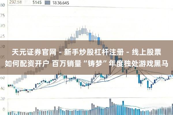 天元证券官网 - 新手炒股杠杆注册 - 线上股票如何配资开户 百万销量“铸梦”年度独处游戏黑马