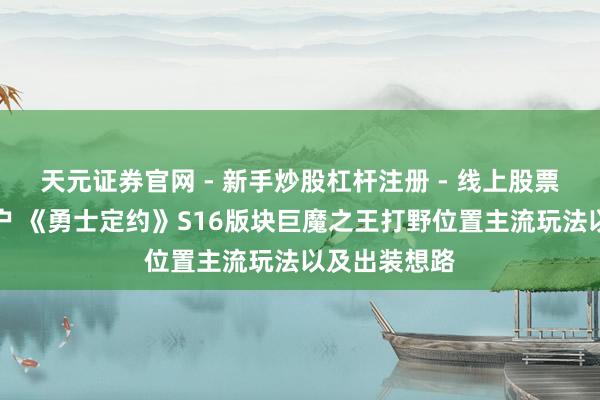 天元证券官网 - 新手炒股杠杆注册 - 线上股票如何配资开户 《勇士定约》S16版块巨魔之王打野位置主流玩法以及出装想路