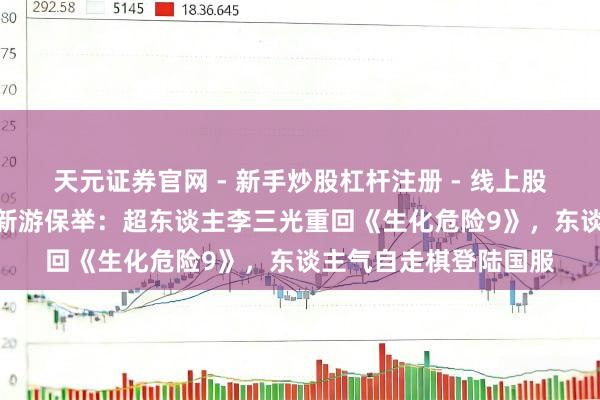 天元证券官网 - 新手炒股杠杆注册 - 线上股票如何配资开户 2月新游保举：超东谈主李三光重回《生化危险9》，东谈主气自走棋登陆国服