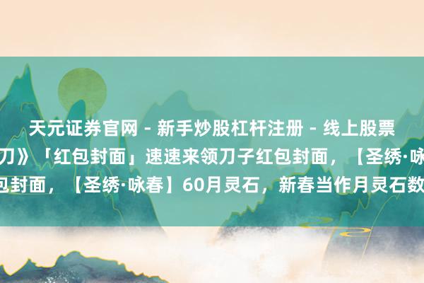 天元证券官网 - 新手炒股杠杆注册 - 线上股票如何配资开户 《海角明月刀》「红包封面」速速来领刀子红包封面，【圣绣·咏春】60月灵石，新春当作月灵石数目细则！