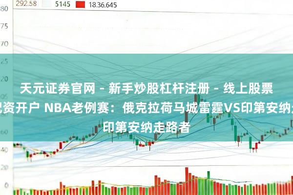 天元证券官网 - 新手炒股杠杆注册 - 线上股票如何配资开户 NBA老例赛：俄克拉荷马城雷霆VS印第安纳走路者