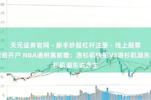 天元证券官网 - 新手炒股杠杆注册 - 线上股票如何配资开户 NBA通例赛前瞻：洛杉矶快船VS洛杉矶湖东说念主
