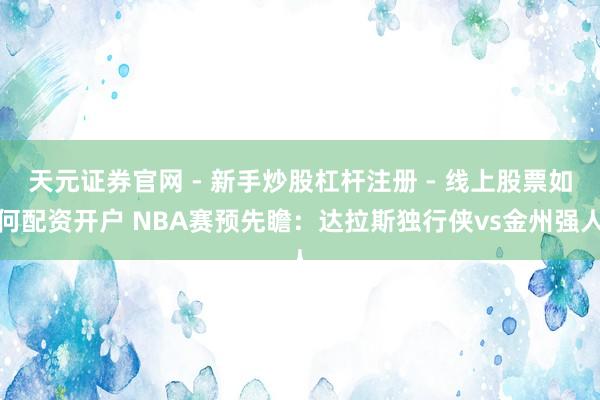 天元证券官网 - 新手炒股杠杆注册 - 线上股票如何配资开户 NBA赛预先瞻：达拉斯独行侠vs金州强人