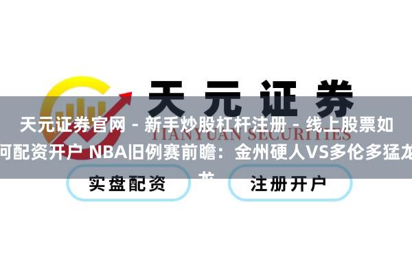 天元证券官网 - 新手炒股杠杆注册 - 线上股票如何配资开户 NBA旧例赛前瞻：金州硬人VS多伦多猛龙