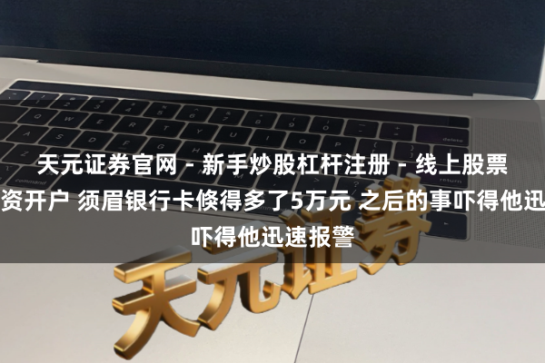 天元证券官网 - 新手炒股杠杆注册 - 线上股票如何配资开户 须眉银行卡倏得多了5万元 之后的事吓得他迅速报警