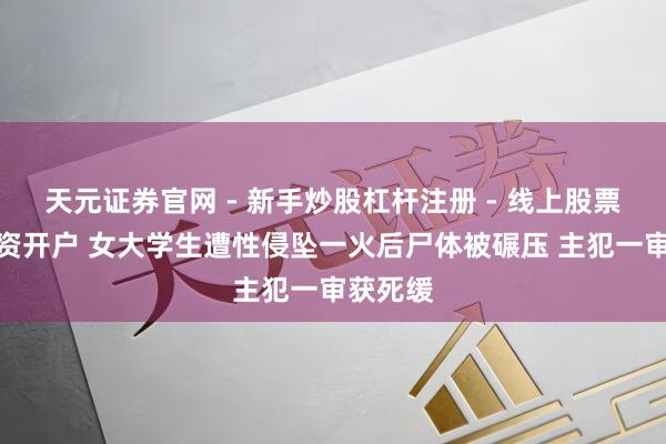 天元证券官网 - 新手炒股杠杆注册 - 线上股票如何配资开户 女大学生遭性侵坠一火后尸体被碾压 主犯一审获死缓