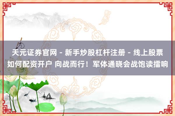 天元证券官网 - 新手炒股杠杆注册 - 线上股票如何配资开户 向战而行！军体通晓会战饱读擂响