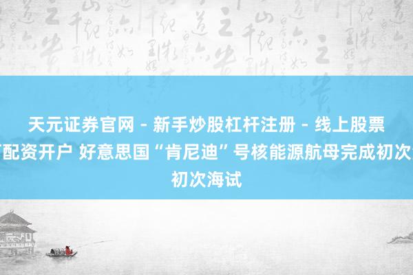 天元证券官网 - 新手炒股杠杆注册 - 线上股票如何配资开户 好意思国“肯尼迪”号核能源航母完成初次海试