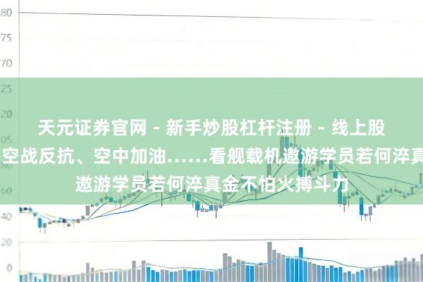 天元证券官网 - 新手炒股杠杆注册 - 线上股票如何配资开户 空战反抗、空中加油……看舰载机遨游学员若何淬真金不怕火搏斗力