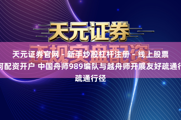 天元证券官网 - 新手炒股杠杆注册 - 线上股票如何配资开户 中国舟师989编队与越舟师开展友好疏通行径