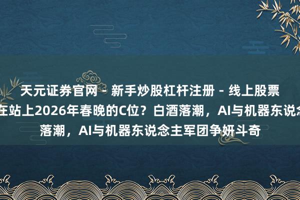 天元证券官网 - 新手炒股杠杆注册 - 线上股票如何配资开户 谁在站上2026年春晚的C位？白酒落潮，AI与机器东说念主军团争妍斗奇